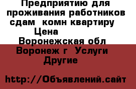 Предприятию для проживания работников сдам 1комн-квартиру › Цена ­ 13 000 - Воронежская обл., Воронеж г. Услуги » Другие   